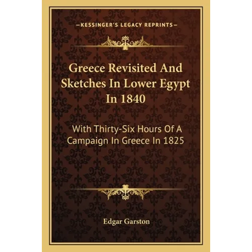 Greece Revisited And Sketches In Lower Egypt In 1840: With Thirty-Six Hours Of A Campaign In Greece In 1825