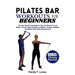 Pilates Bar Workouts for Beginners: The Easy Step By Step Guide For Men And Women To Lose Weight, Prevent Aging And Enhance Mobility, Strength, Flexib