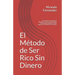 El Método de Ser Rico Sin Dinero: Los Secretos de la Mente de Millonarios, crea tu propia riqueza, descubriendo desde cero como llegar a ser millonari