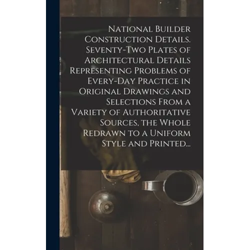 National Builder Construction Details. Seventy-two Plates of Architectural Details Representing Problems of Every-day Practice in Original Drawings an