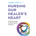 Nursing Our Healer's Heart: A Recovery Guide for Nurse Trauma & Burnout