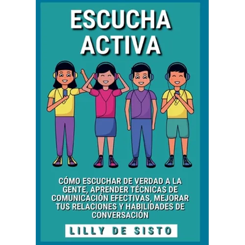Escucha activa: Cómo escuchar de verdad a la gente, aprender técnicas de comunicación efectivas, mejorar tus relaciones y habilidades de conversación
