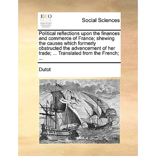 Political reflections upon the finances and commerce of France; shewing the causes which formerly obstructed the advancement of her trade; ... Transla - Paperback