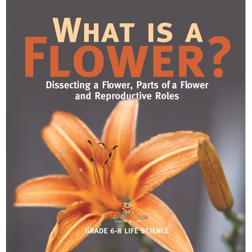What is a Flower? Dissecting a Flower, Parts of a Flower and Reproductive Roles Grade 6-8 Life Science - Hardcover