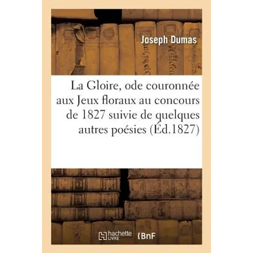 La Gloire, Ode Couronnée Aux Jeux Floraux Au Concours de 1827, Suivie de Quelques Autres Poésies