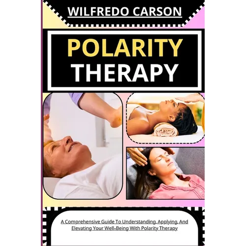 Polarity Therapy: A Comprehensive Guide To Understanding, Applying, And Elevating Your Well-Being With Polarity Therapy