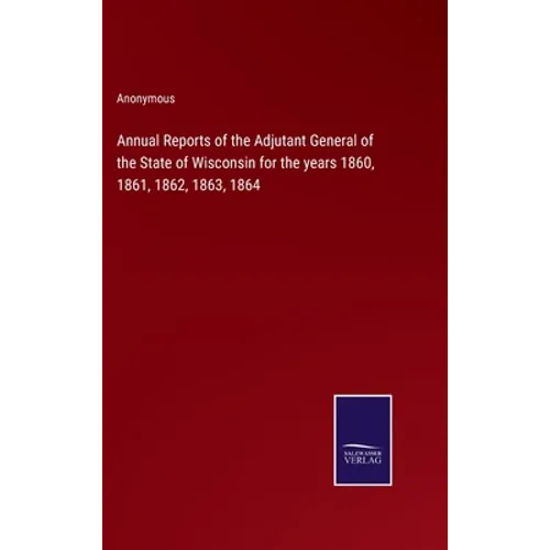Annual Reports of the Adjutant General of the State of Wisconsin for the years 1860, 1861, 1862, 1863, 1864