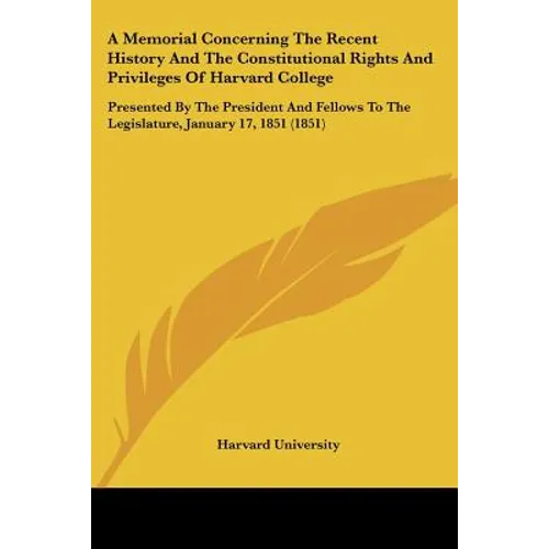 A Memorial Concerning The Recent History And The Constitutional Rights And Privileges Of Harvard College: Presented By The President And Fellows To Th