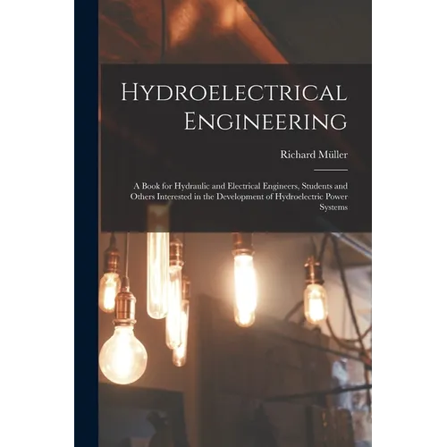Hydroelectrical Engineering: A Book for Hydraulic and Electrical Engineers, Students and Others Interested in the Development of Hydroelectric Powe