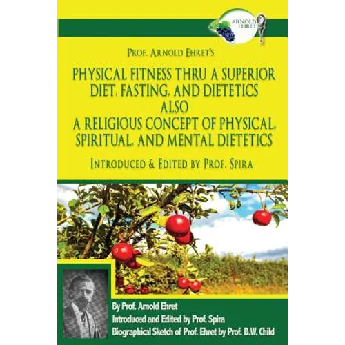 Prof. Arnold Ehret's Physical Fitness Thru a Superior Diet, Fasting, and Dietetics Also a Religious Concept of Physical, Spiritual, and Mental Dieteti