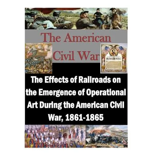 The Effects of Railroads on the Emergence of Operational Art During the American Civil War, 1861-1865