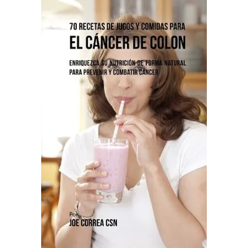 70 Recetas de Jugos y Comidas Para el Cáncer de Colon: Enriquezca Su Nutrición de Forma Natural para Prevenir y Combatir Cáncer