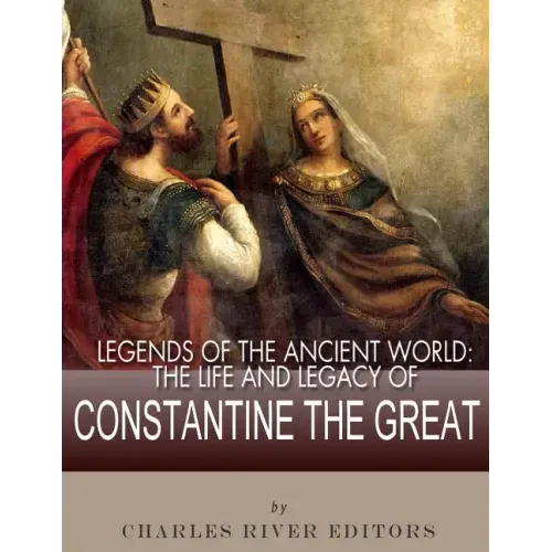 Legends of the Ancient World: The Life and Legacy of Constantine the Great