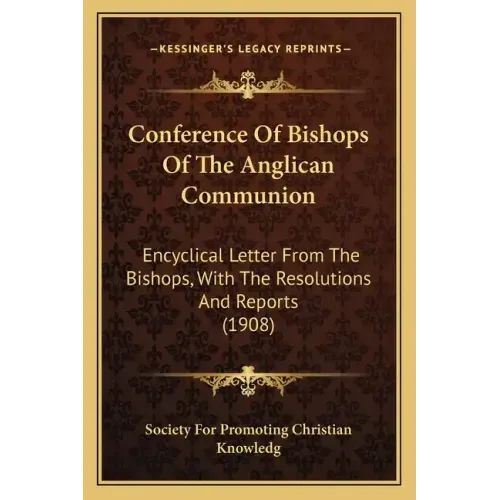 Conference of Bishops of the Anglican Communion: Encyclical Letter from the Bishops, with the Resolutions and Reports (1908)