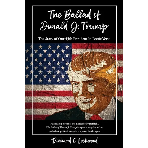 The Ballad of Donald J. Trump: The Story of Our 45th President In Poetic Verse