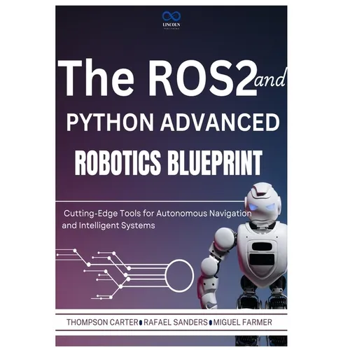 The ROS2 and Python Advanced Robotics Blueprint: Cutting-Edge Tools for Autonomous Navigation and Intelligent Systems