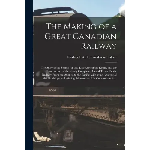 The Making of a Great Canadian Railway; the Story of the Search for and Discovery of the Route, and the Construction of the Nearly Completed Grand Tru
