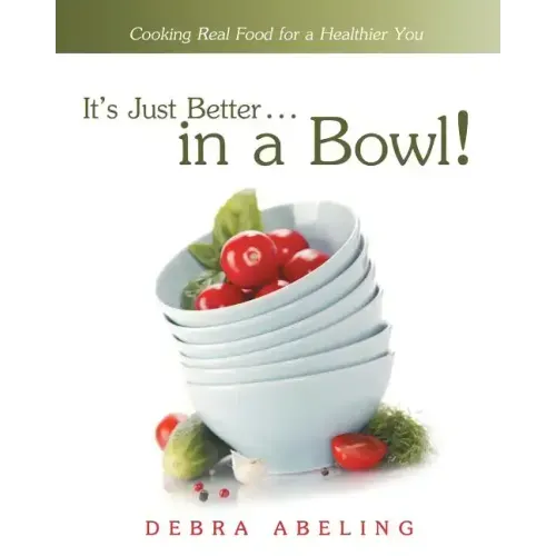 It's Just Better . . . in a Bowl!: Cooking Real Food for a Healthier You