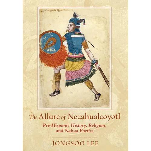 The Allure of Nezahualcoyotl: Pre-Hispanic History, Religion, and Nahua Poetics