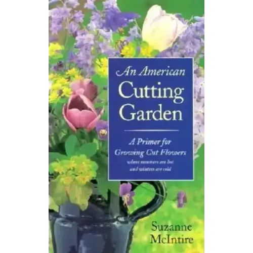 An American Cutting Garden: A Primer for Growing Cut Flowers Where Summers Are Hot and Winters Are Cold