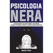 Psicologia Nera: La Guida Completa Su Come Leggere E Influenzare Chiunque Attraverso Tecniche Di Manipolazione Comprovate