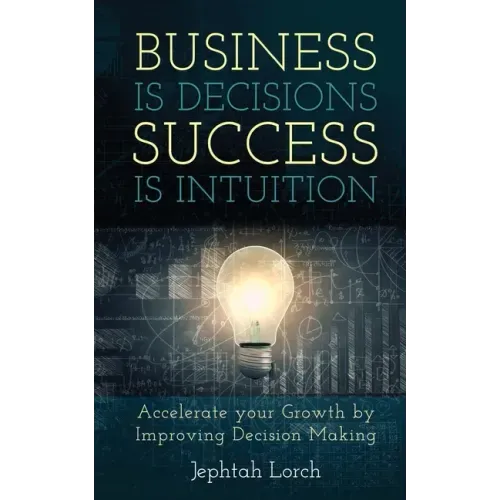 Business is Decisions, Success is Intuition: Accelerate your Growth by Improving Decision Making