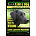 Black Labs, Black Labrador Retriever Training Think Like a Dog But Don't Eat Your Poop! Breed Expert Black Labrador Retriever Training: Here's EXACTLY