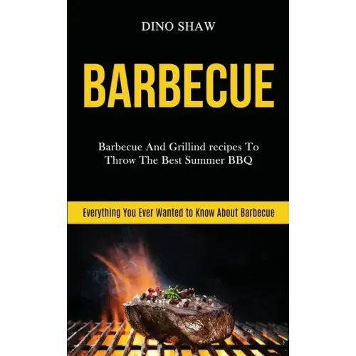 Barbecue: Barbecue and Grillind Recipes to Throw the Best Summer Bbq (Everything You Ever Wanted to Know About Barbecue)