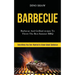Barbecue: Barbecue and Grillind Recipes to Throw the Best Summer Bbq (Everything You Ever Wanted to Know About Barbecue)