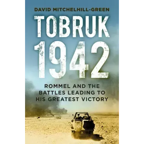 Tobruk 1942: Rommel and the Battles Leading to His Greatest Victory