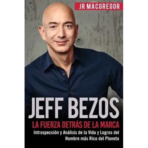Jeff Bezos: La Fuerza Detrás de la Marca: Introspección y Análisis de la Vida y Logros del Hombre más Rico del Planeta