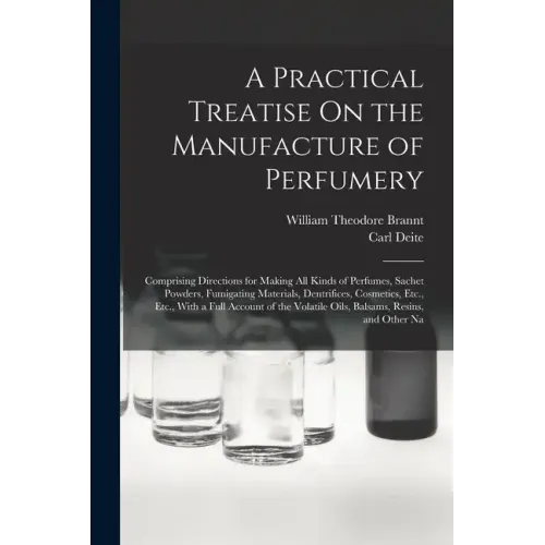 A Practical Treatise On the Manufacture of Perfumery: Comprising Directions for Making All Kinds of Perfumes, Sachet Powders, Fumigating Materials, De