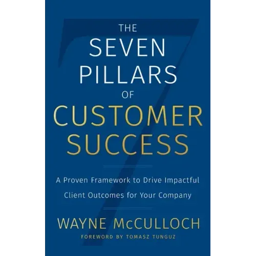 The Seven Pillars of Customer Success: A Proven Framework to Drive Impactful Client Outcomes for Your Company
