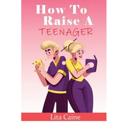 How to Raise a Teenager: Navigating the Crazy and Confusing Adolescent Years As a Parent