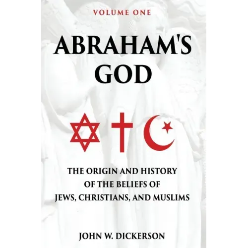 Abraham's God: The Origin and History of the Beliefs of Jews, Christians, and Muslims