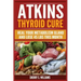 Atkins Thyroid Cure: Heal Your Metabolism Gland And Lose 45 lbs This Month