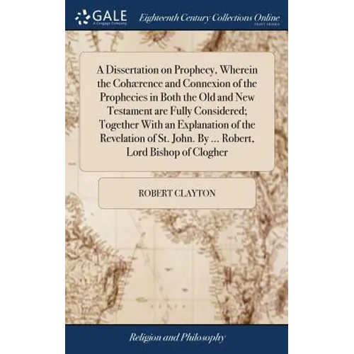 A Dissertation on Prophecy, Wherein the Cohærence and Connexion of the Prophecies in Both the Old and New Testament are Fully Considered; Together Wit