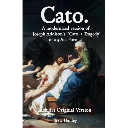 Cato. A modernized version of Joseph Addison's 'Cato, a Tragedy' in a 3 Act Format