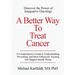 A Better Way To Treat Cancer: A Comprehensive Guide to Understanding, Preventing, and Most Effectively Treating Our Biggest Health Threat