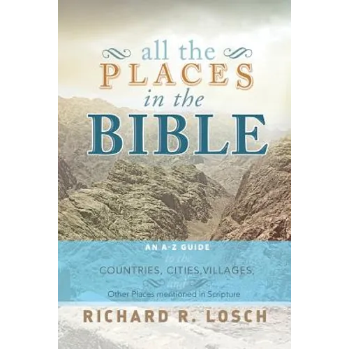 All the Places in the Bible: An A-Z Guide to the Countries, Cities, Villages, and Other Places Mentioned in Scripture