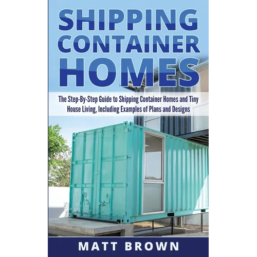 Shipping Container Homes: The Step-By-Step Guide to Shipping Container Homes and Tiny house living, Including Examples of Plans and Designs