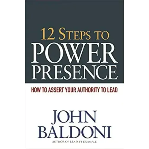 12 Steps to Power Presence: How to Assert Your Authority to Lead