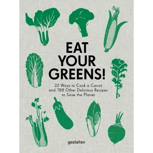 Eat Your Greens!: 22 Ways to Cook a Carrot and 788 Other Delicious Recipes to Save the Planet