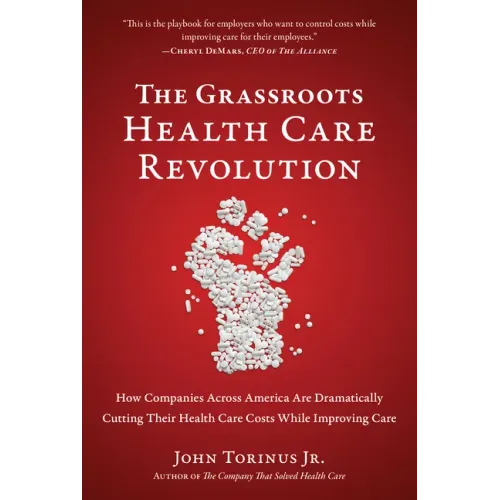 The Grassroots Health Care Revolution: How Companies Across America Are Dramatically Cutting Their Health Care Costs While Improving Care