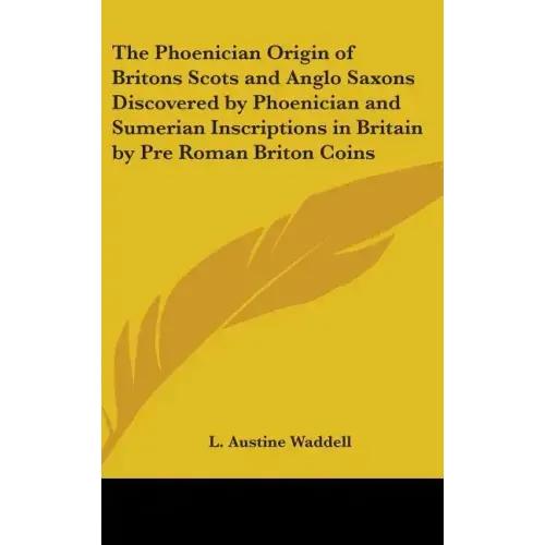 The Phoenician Origin of Britons Scots and Anglo Saxons Discovered by Phoenician and Sumerian Inscriptions in Britain by Pre Roman Briton Coins
