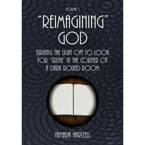 "Reimagining" God: Turning the Light off to Look for "Truth" in the Corner of a Dark Round Room (Volume 1)