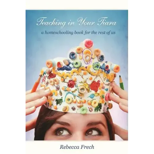 Teaching in Your Tiara: A Homeschooling Book for the rest of Us