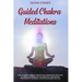 Guided Chakra Meditations: Heal Yourself Through Meditation, Awareness, and Yoga, by Using the Power of the Energetic and Healing Properties of Chakra