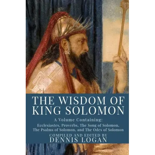 The Wisdom of King Solomon: A Volume Containing: Proverbs Ecclesiastes The Wisdom of Solomon The Song of Solomon The Psalms of Solomon, and The Od