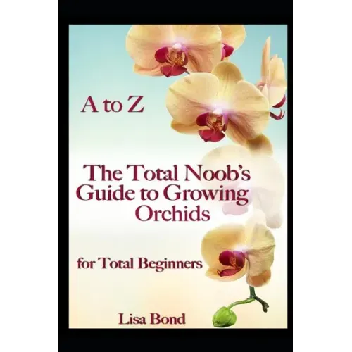A to Z the Total Noob's Guide to Growing Orchids for Total Beginners